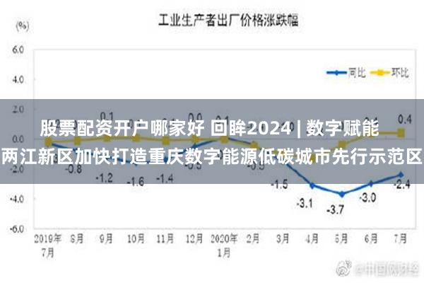 股票配资开户哪家好 回眸2024 | 数字赋能 两江新区加快打造重庆数字能源低碳城市先行示范区