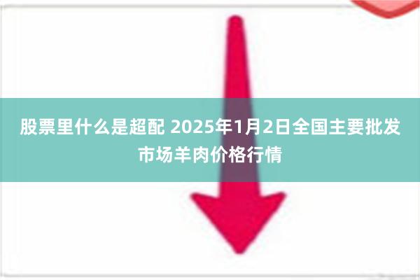 股票里什么是超配 2025年1月2日全国主要批发市场羊肉价格行情