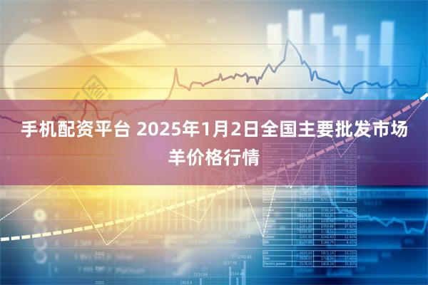 手机配资平台 2025年1月2日全国主要批发市场羊价格行情