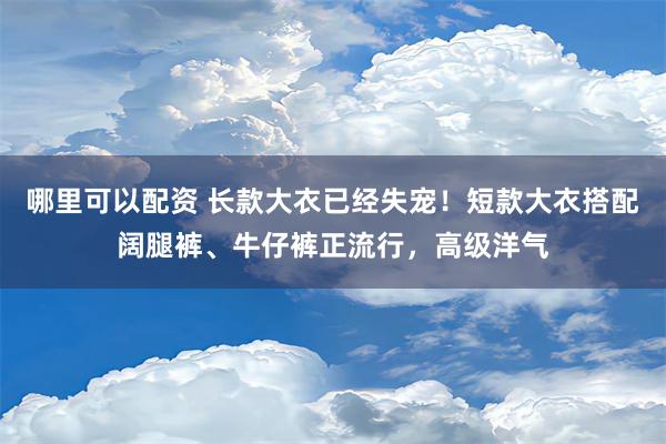 哪里可以配资 长款大衣已经失宠！短款大衣搭配阔腿裤、牛仔裤正流行，高级洋气