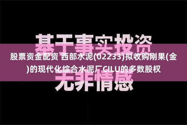 股票资金配资 西部水泥(02233)拟收购刚果(金)的现代化综合水泥厂CILU的多数股权