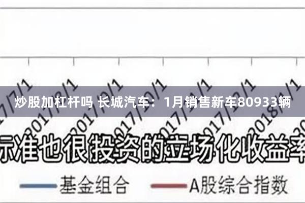 炒股加杠杆吗 长城汽车：1月销售新车80933辆