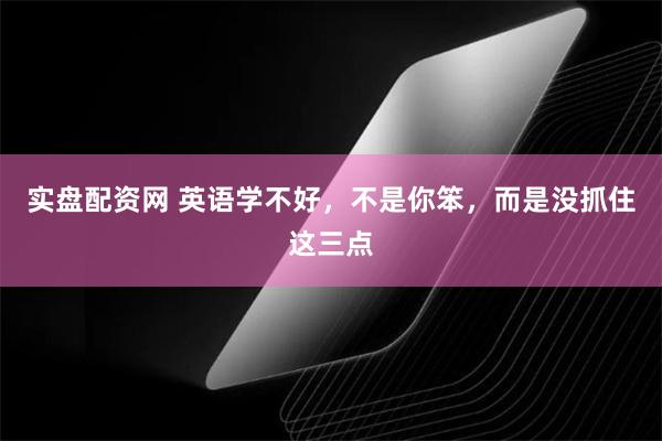 实盘配资网 英语学不好，不是你笨，而是没抓住这三点