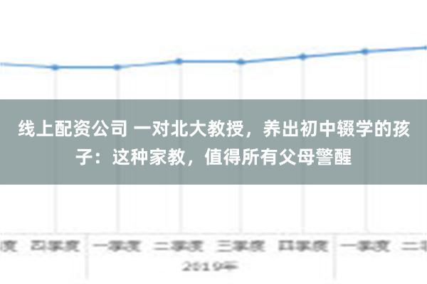 线上配资公司 一对北大教授，养出初中辍学的孩子：这种家教，值得所有父母警醒