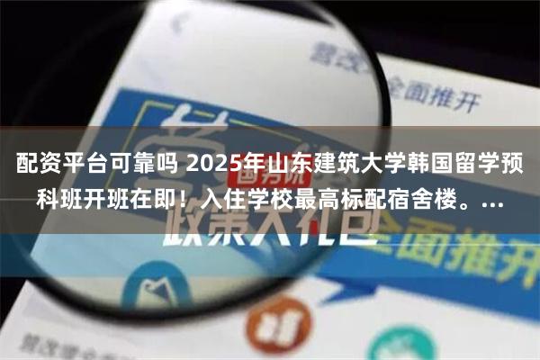 配资平台可靠吗 2025年山东建筑大学韩国留学预科班开班在即！入住学校最高标配宿舍楼。...