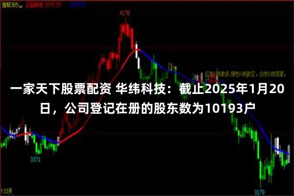 一家天下股票配资 华纬科技：截止2025年1月20日，公司登记在册的股东数为10193户