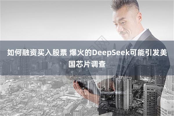 如何融资买入股票 爆火的DeepSeek可能引发美国芯片调查